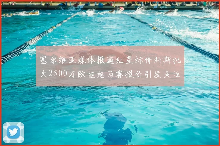 塞尔维亚媒体报道红星标价科斯托夫2500万欧拒绝马赛报价引发关注