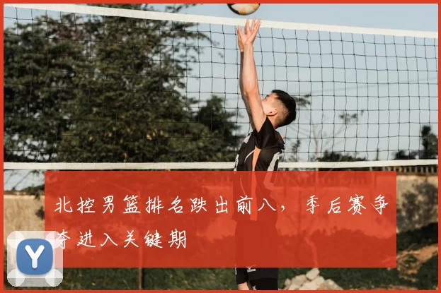 北控男篮排名跌出前八,季后赛争夺进入关键期