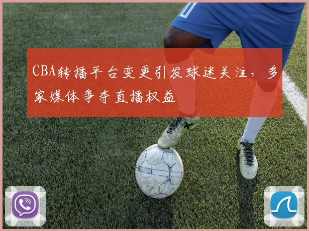 CBA转播平台变更引发球迷关注,多家媒体争夺直播权益