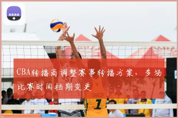 CBA转播商调整赛事转播方案，多场比赛时间档期变更